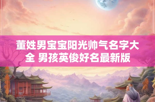 董姓男宝宝阳光帅气名字大全 男孩英俊好名最新版