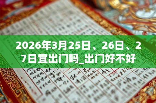 2026年3月25日、26日、27日宜出门吗_出门好不好