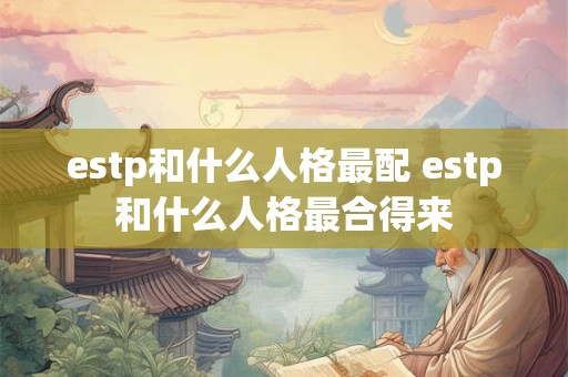 estp和什么人格最配 estp和什么人格最合得来