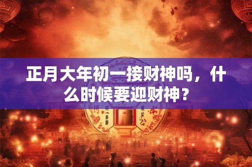 正月大年初一接财神吗，什么时候要迎财神？