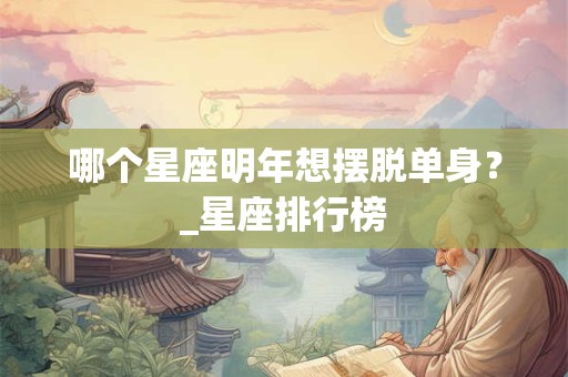 哪个星座明年想摆脱单身？_星座排行榜