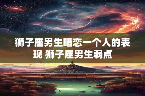 狮子座男生暗恋一个人的表现 狮子座男生弱点