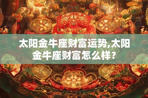 太阳金牛座财富运势,太阳金牛座财富怎么样？