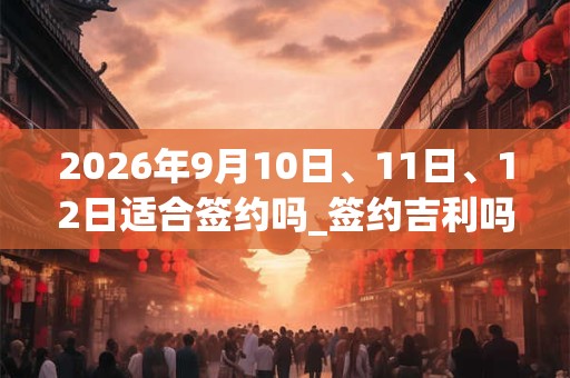 2026年9月10日、11日、12日适合签约吗_签约吉利吗