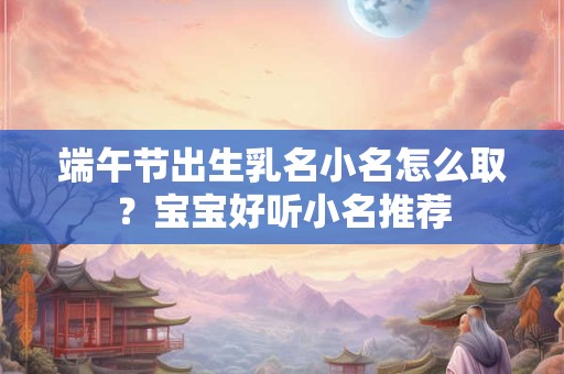 端午节出生乳名小名怎么取？宝宝好听小名推荐