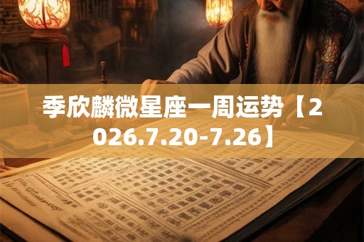 季欣麟微星座一周运势【2026.7.20-7.26】