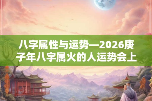 八字属性与运势—2026庚子年八字属火的人运势会上升吗？