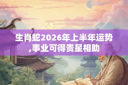 生肖蛇2026年上半年运势,事业可得贵星相助