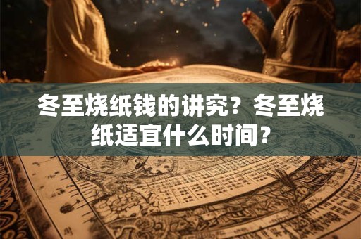冬至烧纸钱的讲究？冬至烧纸适宜什么时间？