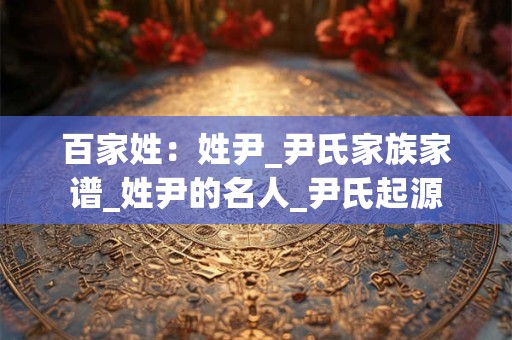 百家姓：姓尹_尹氏家族家谱_姓尹的名人_尹氏起源