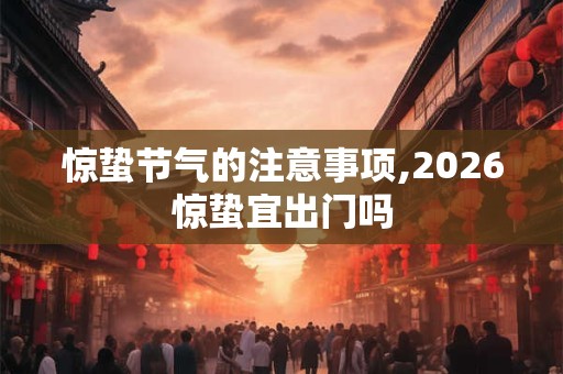 惊蛰节气的注意事项,2026惊蛰宜出门吗