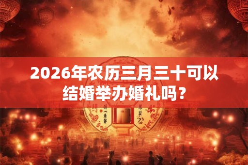 2026年农历三月三十可以结婚举办婚礼吗？