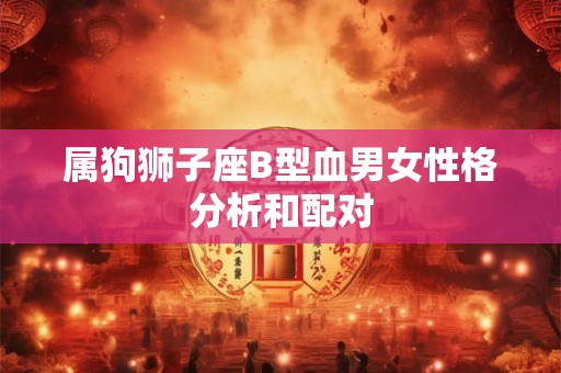 属狗狮子座B型血男女性格分析和配对 属狗狮子座B型血男女性格分析和配对