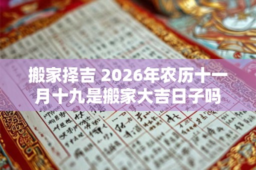 搬家择吉 2026年农历十一月十九是搬家大吉日子吗