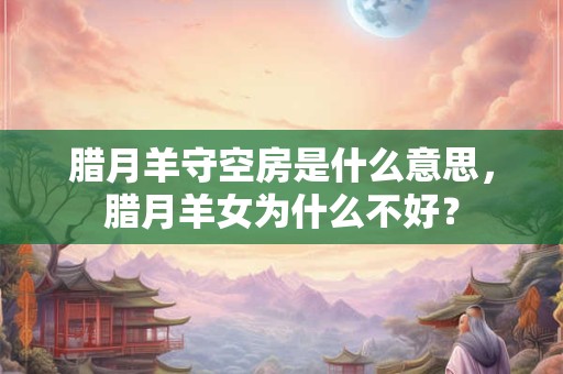 腊月羊守空房是什么意思,腊月羊女为什么不好? 腊月羊守空房是什么意思,腊月羊女为什么不好?
