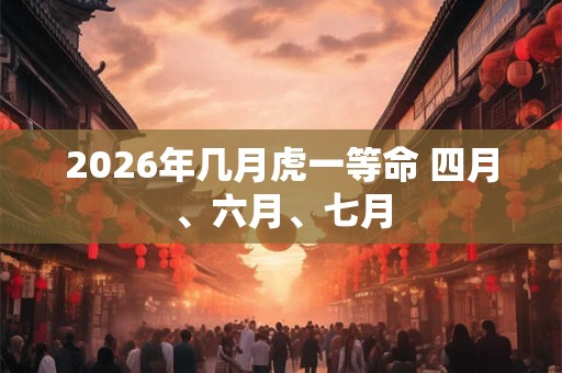 2026年几月虎一等命 四月、六月、七月