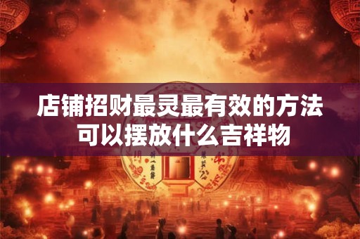 店铺招财最灵最有效的方法 可以摆放什么吉祥物