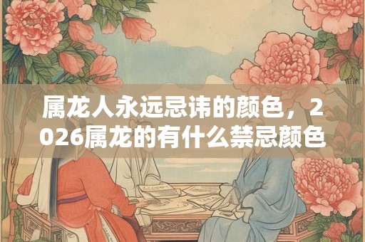 属龙人永远忌讳的颜色，2026属龙的有什么禁忌颜色