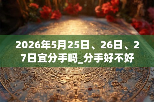 2026年5月25日、26日、27日宜分手吗_分手好不好