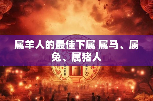 属羊人的最佳下属 属马、属兔、属猪人