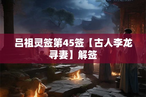 吕祖灵签第45签【古人李龙寻妻】解签