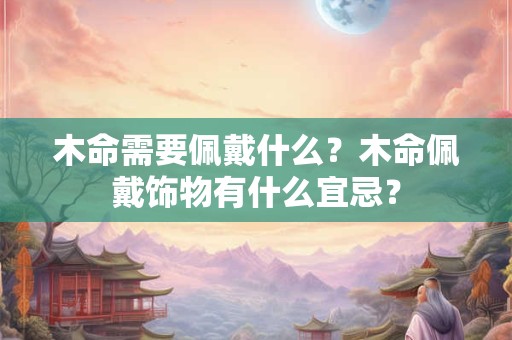 木命需要佩戴什么？木命佩戴饰物有什么宜忌？