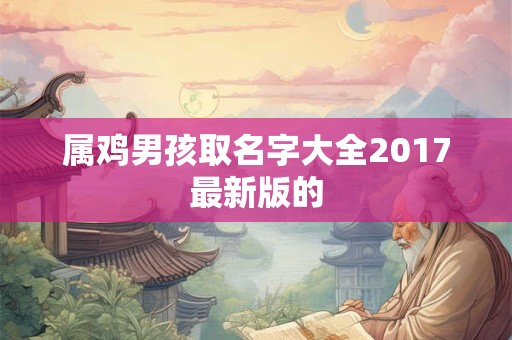 属鸡男孩取名字大全2017最新版的 属鸡男孩取名字大全2017最新版的
