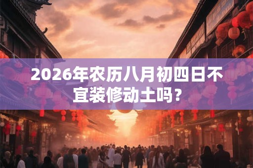 2026年农历八月初四日不宜装修动土吗？