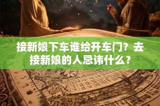 接新娘下车谁给开车门？去接新娘的人忌讳什么？
