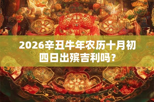 2026辛丑牛年农历十月初四日出殡吉利吗？
