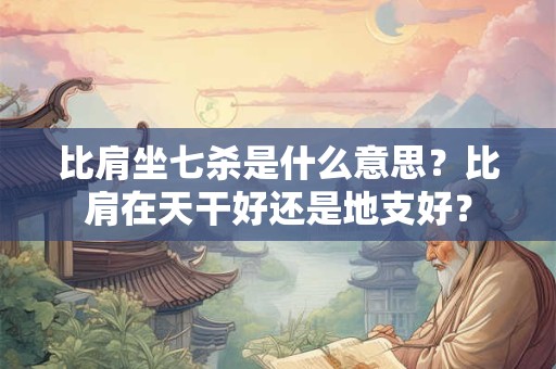 比肩坐七杀是什么意思？比肩在天干好还是地支好？