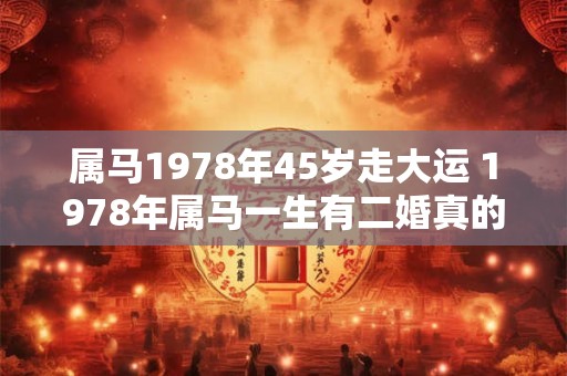 属马1978年45岁走大运 1978年属马一生有二婚真的吗