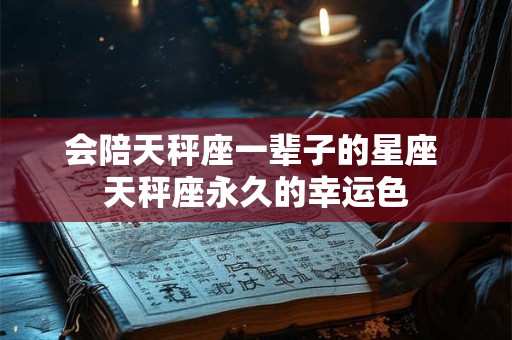 会陪天秤座一辈子的星座 天秤座永久的幸运色