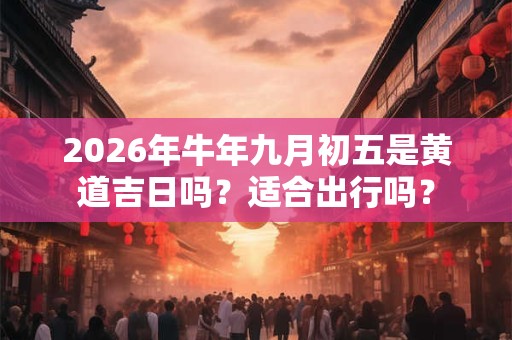 2026年牛年九月初五是黄道吉日吗？适合出行吗？