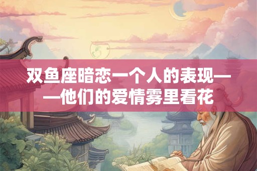 双鱼座暗恋一个人的表现——他们的爱情雾里看花