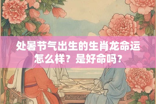 处暑节气出生的生肖龙命运怎么样？是好命吗？