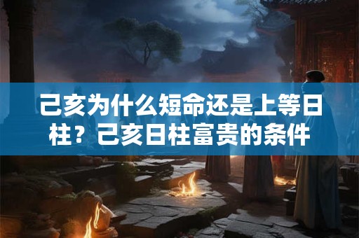 己亥为什么短命还是上等日柱？己亥日柱富贵的条件