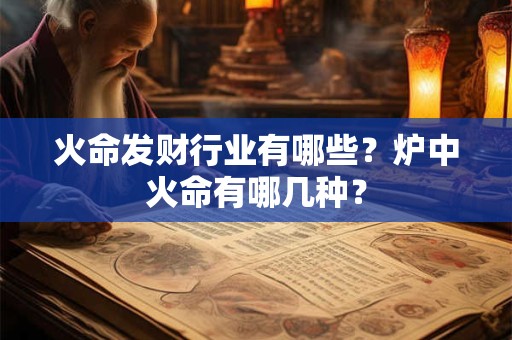 火命发财行业有哪些?炉中火命有哪几种? 火命发财行业有哪些?炉中火命有哪几种?