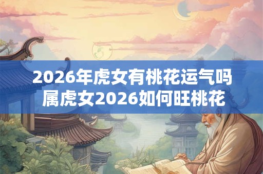 2026年虎女有桃花运气吗 属虎女2026如何旺桃花 2026年虎女有桃花运气吗 属虎女2026如何旺桃花