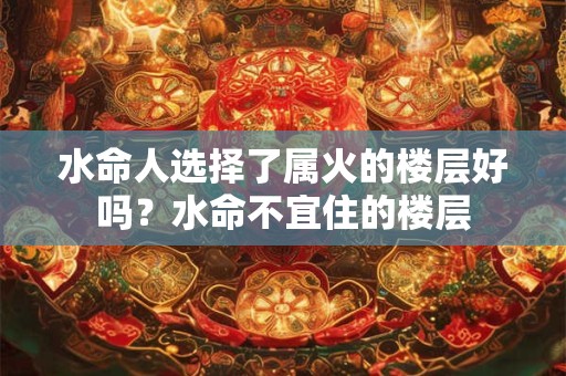 水命人选择了属火的楼层好吗？水命不宜住的楼层