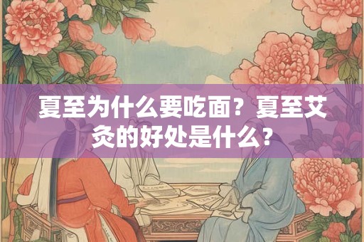 夏至为什么要吃面?夏至艾灸的好处是什么? 夏至为什么要吃面?夏至艾灸的好处是什么?