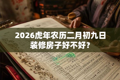 2026虎年农历二月初九日装修房子好不好？