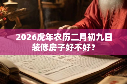 2026虎年农历二月初九日装修房子好不好？
