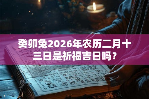 癸卯兔2026年农历二月十三日是祈福吉日吗？