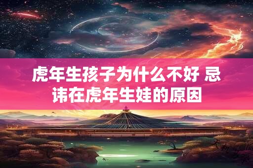 虎年生孩子为什么不好 忌讳在虎年生娃的原因