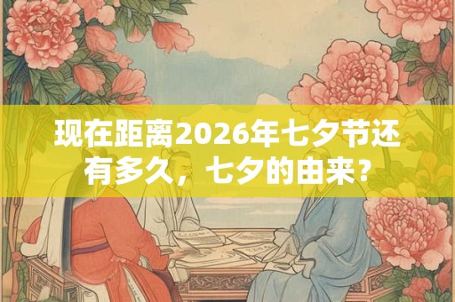 现在距离2026年七夕节还有多久,七夕的由来? 现在距离2026年七夕节还有多久,七夕的由来?