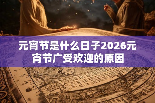 元宵节是什么日子2026元宵节广受欢迎的原因