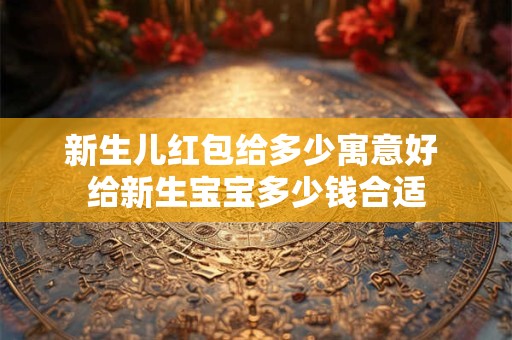 新生儿红包给多少寓意好 给新生宝宝多少钱合适
