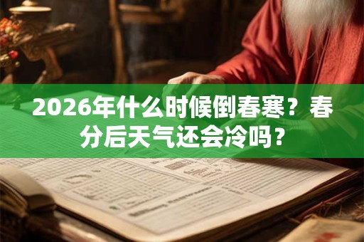 2026年什么时候倒春寒?春分后天气还会冷吗? 2026年什么时候倒春寒?春分后天气还会冷吗?