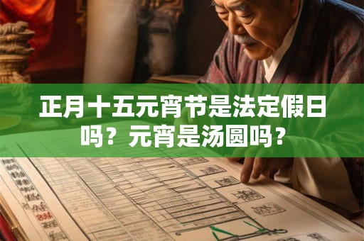 正月十五元宵节是法定假日吗？元宵是汤圆吗？